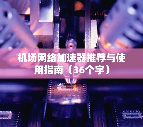 机场网络加速器推荐与使用指南（36个字）