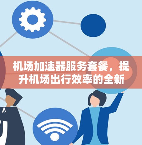 机场加速器服务套餐，提升机场出行效率的全新方案