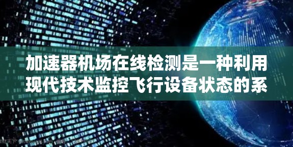 加速器机场在线检测是一种利用现代技术监控飞行设备状态的系统，旨在实时监控设备的环境因素和运行状态。以下是对该技术的详细分析和总结