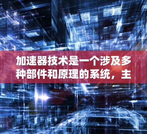 加速器技术是一个涉及多种部件和原理的系统，主要应用于汽车的动力系统，通过增加动力或调整输出来提升性能。以下是关于加速器技术的详细介绍
