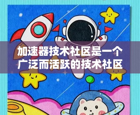 加速器技术社区是一个广泛而活跃的技术社区，主要致力于推动和扩展计算能力的提高，特别是在科学、工程和金融等领域。以下是社区的主要特点和作用