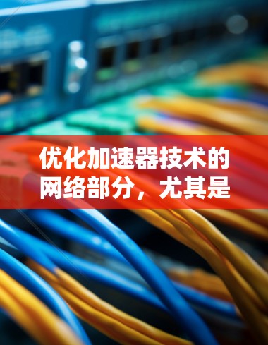 优化加速器技术的网络部分，尤其是网站加载速度，需要综合考虑多个因素。以下是逐步的优化建议