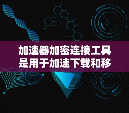 加速器加密连接工具是用于加速下载和移动设备数据流的软件，通常通过加密连接连接到服务器，以确保数据的安全性和隐私保护。以下是详细的总结