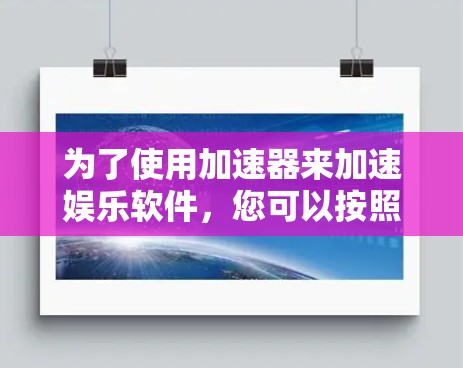 为了使用加速器来加速娱乐软件，您可以按照以下步骤进行操作