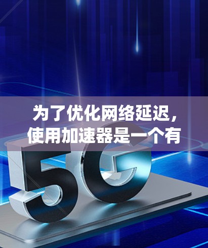 为了优化网络延迟，使用加速器是一个有效的方法。以下是一个分步指南，帮助你更好地理解如何使用加速器减少Ping值