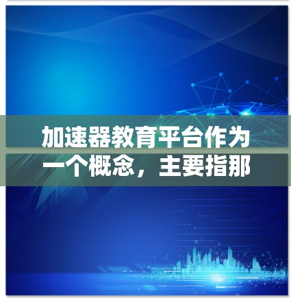 加速器教育平台作为一个概念，主要指那些结合智能学习、个性化推荐和多平台支持的教育工具，旨在帮助学生更快掌握知识。以下是对该概念的详细分析