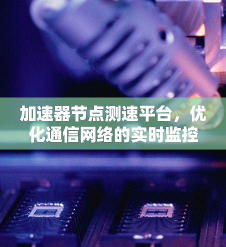 加速器节点测速平台，优化通信网络的实时监控与性能优化