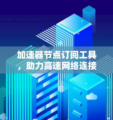 加速器节点订阅工具，助力高速网络连接