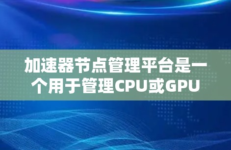 加速器节点管理平台是一个用于管理CPU或GPU上的加速器节点的工具，旨在提升任务速度和资源利用率。以下是该平台的详细说明