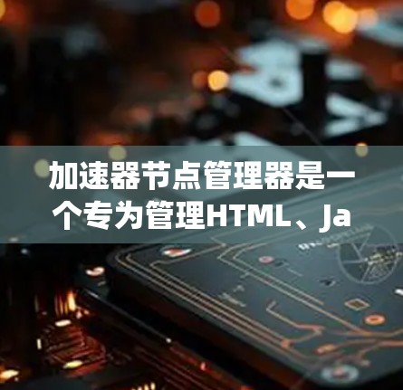 加速器节点管理器是一个专为管理HTML、JavaScript、Java等加速器文件而设计的工具，旨在帮助开发者高效管理加速器文件，以提高网页加载速度。以下是关于加速器节点管理器的详细分析