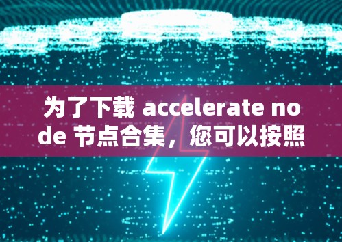 为了下载 accelerate node 节点合集，您可以按照以下步骤操作