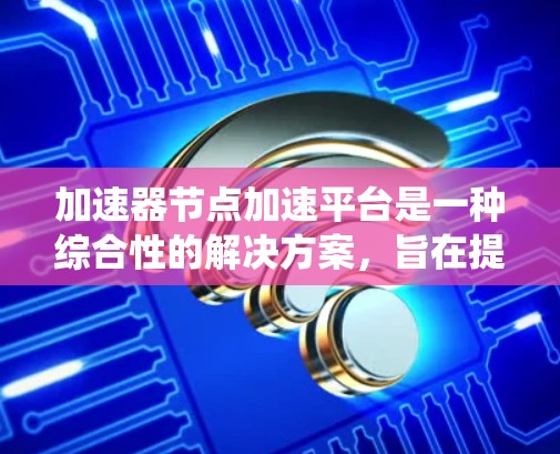 加速器节点加速平台是一种综合性的解决方案，旨在提升系统性能，适用于Web开发、视频剪辑、游戏引擎和其他计算密集型任务。以下是详细的步骤和方法