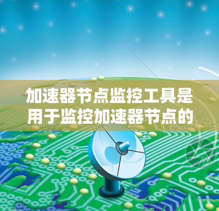 加速器节点监控工具是用于监控加速器节点的工具,帮助管理员优化性能和安全。以下是详细介绍