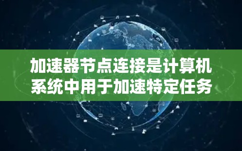 加速器节点连接是计算机系统中用于加速特定任务的硬件设备，主要包括加速器节点和加速器节点之间的连接方式。以下是对加速器节点连接的详细分析