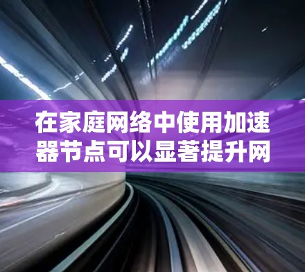 在家庭网络中使用加速器节点可以显著提升网络连接的稳定性。以下是一些实用的步骤和方法，帮助您找到和使用加速器节点