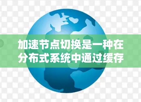 加速节点切换是一种在分布式系统中通过缓存和节点切换机制优化网络数据传输的技术，旨在提高系统性能和响应速度。以下是对其核心概念、作用和实现细节的详细分析