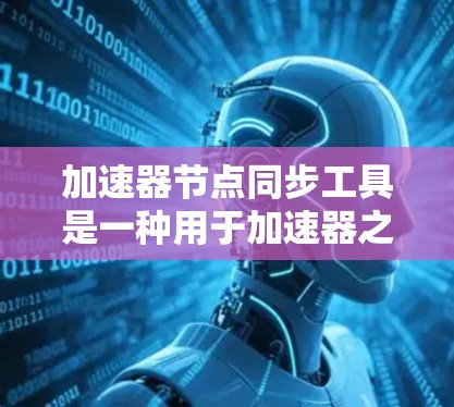 加速器节点同步工具是一种用于加速器之间的同步管理工具,旨在确保加速器在运行时保持一致,避免因节点不同导致的性能问题或错误。以下是关于加速器节点同步工具的详细总结
