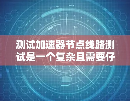 测试加速器节点线路测试是一个复杂且需要仔细处理的过程，涉及多个步骤和潜在的问题。以下是对测试加速器节点线路测试的一步步指南