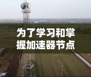 为了学习和掌握加速器节点线路的测速方法，可以按照以下步骤进行操作