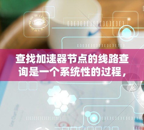 查找加速器节点的线路查询是一个系统性的过程,涉及多个步骤和工具。以下是详细的步骤指南,帮助您准确地进行查询