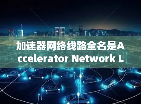 加速器网络线路全名是Accelerator Network Line,它是一种用于提升数据传输速度或优化网络性能的设备或系统。以下是关于加速器网络线路的详细信息