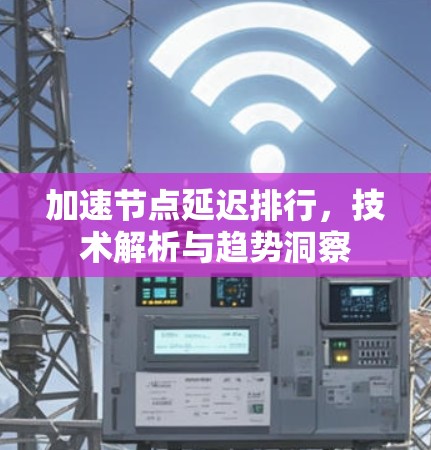 加速节点延迟排行,技术解析与趋势洞察