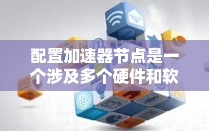配置加速器节点是一个涉及多个硬件和软件层面的过程,确保加速器能够高效运行显卡。以下是详细的配置步骤
