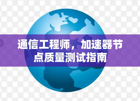 通信工程师,加速器节点质量测试指南