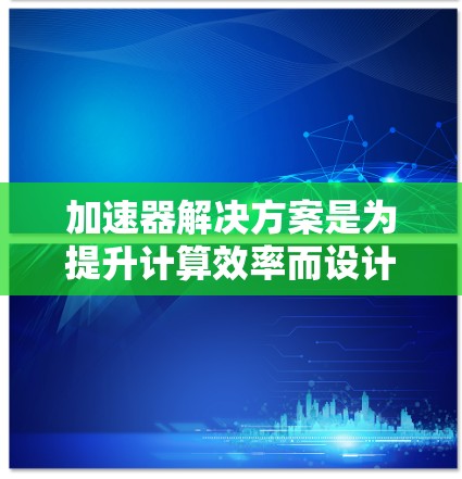 加速器解决方案是为提升计算效率而设计的设备和软件,广泛应用于机器学习、图像处理、自然语言处理等领域。以下是对加速器解决方案的详细描述