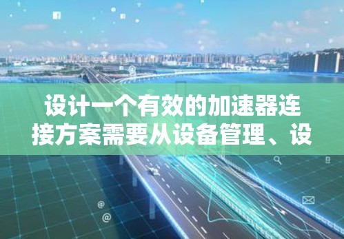 设计一个有效的加速器连接方案需要从设备管理、设备连接、加速器管理到设备列表管理等多个方面进行考虑,以确保设备能够正确且高效地与加速器连接。以下是一个详细的方案说明