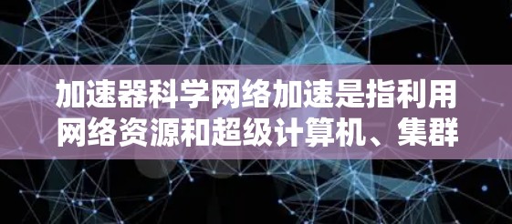 加速器科学网络加速是指利用网络资源和超级计算机、集群计算机来提高计算效率的技术。这一概念的核心在于将超级计算机和集群计算机有机结合起来，利用网络加速来加速计算任务。以下是关于这一概念的详细说明