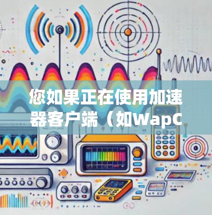 您如果正在使用加速器客户端（如WapCable、Netcat等）进行网络连接加速，想要升级客户端的版本或配置，可以按照以下步骤操作