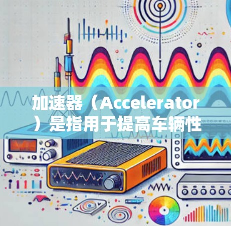 加速器（Accelerator）是指用于提高车辆性能的部件，常见于汽车和摩托车中。加速器的作用是为车辆提供额外的推力，帮助车辆在加速时更轻松、更高效。以下是关于加速器的口碑排行榜，供参考