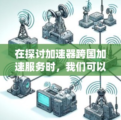 在探讨加速器跨国加速服务时，我们可以系统地分析每个平台的优缺点，结合用户评价和实际使用体验，得出一个全面的了解。以下是针对各个加速器的详细分析